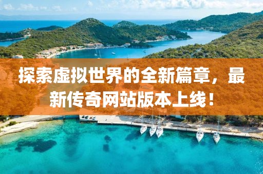 探索虚拟世界的全新篇章，最新传奇网站版本上线！