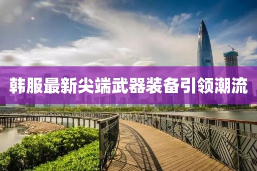 韩服最新尖端武器装备引领潮流