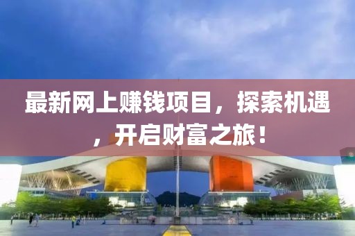 最新网上赚钱项目，探索机遇，开启财富之旅！