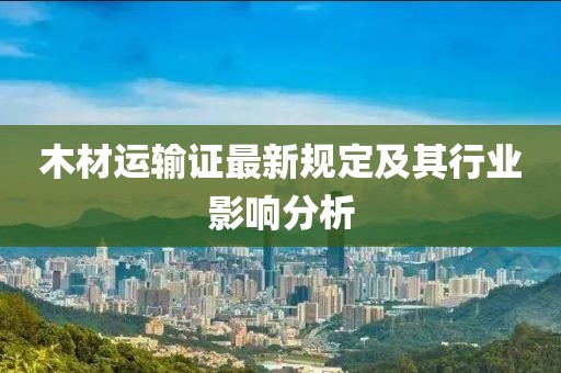 木材运输证最新规定及其行业影响分析
