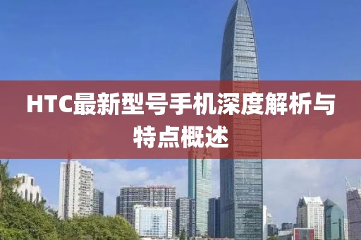 HTC最新型号手机深度解析与特点概述