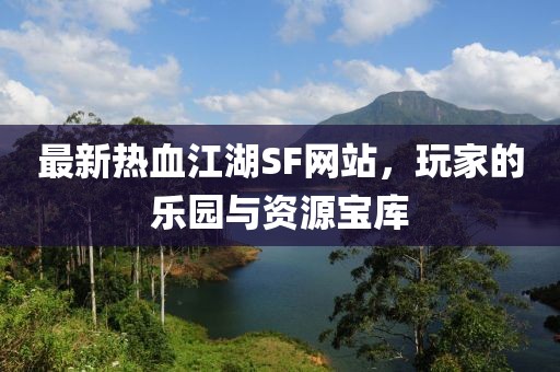 最新热血江湖SF网站，玩家的乐园与资源宝库