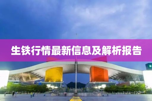 生铁行情最新信息及解析报告