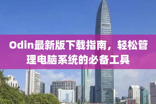 Odin最新版下载指南，轻松管理电脑系统的必备工具