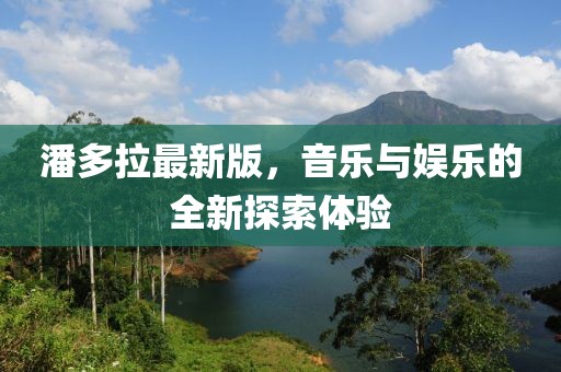 潘多拉最新版，音乐与娱乐的全新探索体验