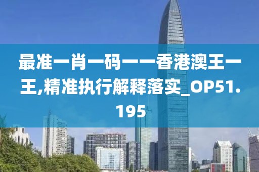 最准一肖一码一一香港澳王一王,精准执行解释落实_OP51.195