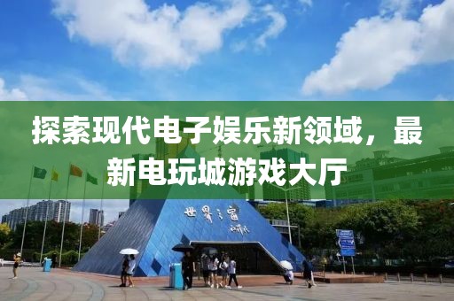 探索现代电子娱乐新领域，最新电玩城游戏大厅