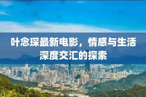叶念琛最新电影，情感与生活深度交汇的探索