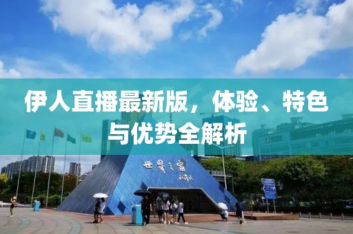 伊人直播最新版，体验、特色与优势全解析