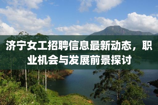 济宁女工招聘信息最新动态，职业机会与发展前景探讨