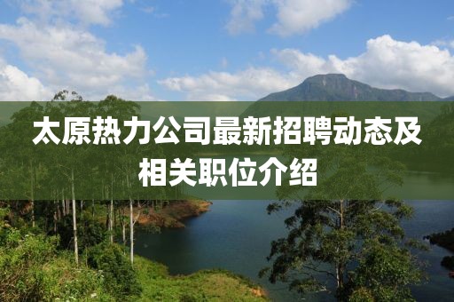 太原热力公司最新招聘动态及相关职位介绍