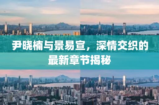 尹晓楠与景易宣，深情交织的最新章节揭秘