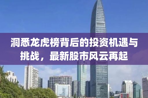 洞悉龙虎榜背后的投资机遇与挑战，最新股市风云再起