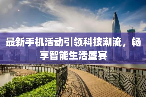 最新手机活动引领科技潮流，畅享智能生活盛宴