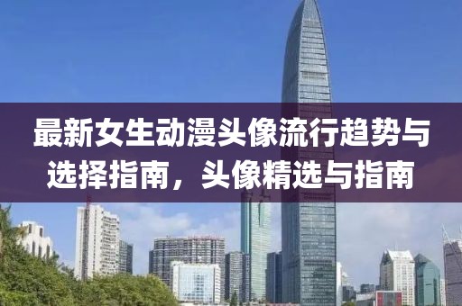 最新女生动漫头像流行趋势与选择指南，头像精选与指南