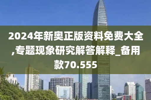 2024年新奥正版资料免费大全,专题现象研究解答解释_备用款70.555