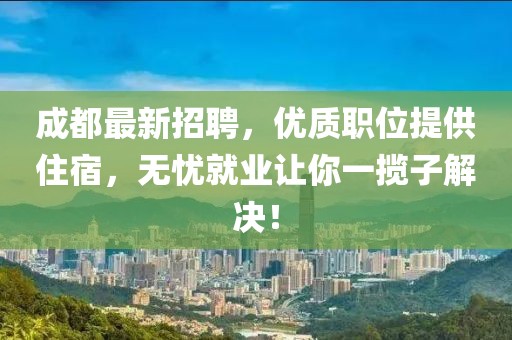 成都最新招聘，优质职位提供住宿，无忧就业让你一揽子解决！