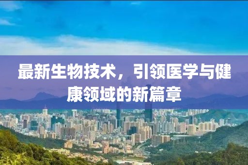 最新生物技术，引领医学与健康领域的新篇章