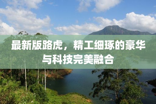 最新版路虎，精工细琢的豪华与科技完美融合