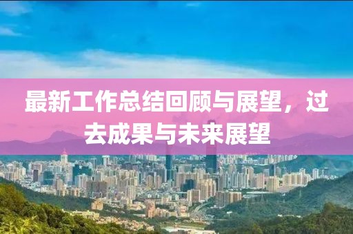 最新工作总结回顾与展望，过去成果与未来展望