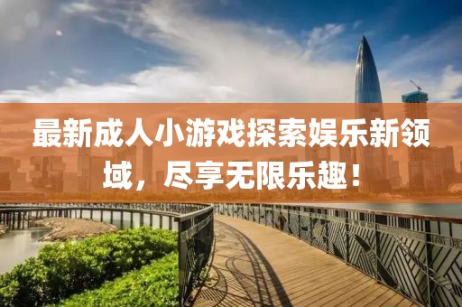 最新成人小游戏探索娱乐新领域，尽享无限乐趣！