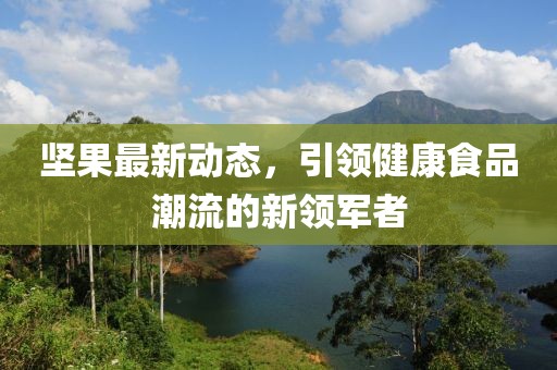 坚果最新动态，引领健康食品潮流的新领军者