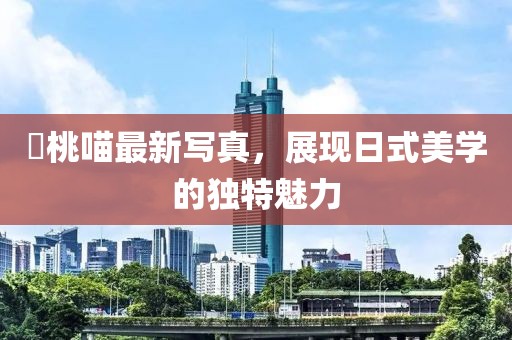 桜桃喵最新写真，展现日式美学的独特魅力