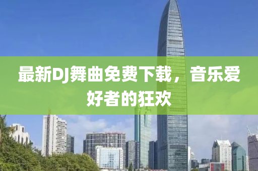 最新DJ舞曲免费下载，音乐爱好者的狂欢
