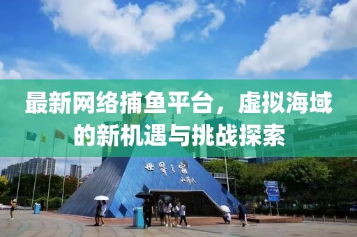 最新网络捕鱼平台，虚拟海域的新机遇与挑战探索