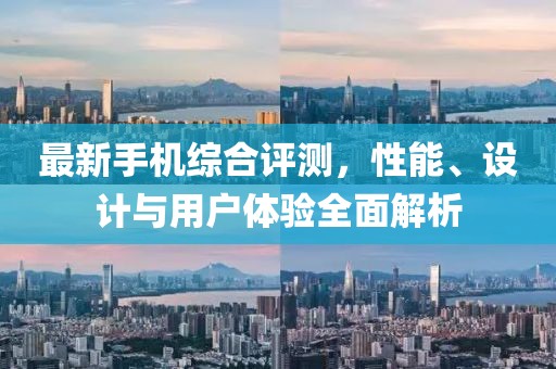 最新手机综合评测，性能、设计与用户体验全面解析