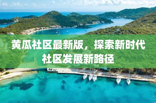 黄瓜社区最新版，探索新时代社区发展新路径