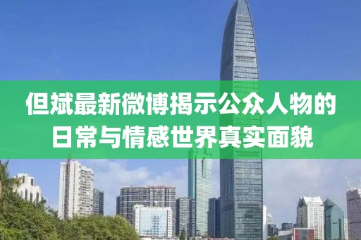 但斌最新微博揭示公众人物的日常与情感世界真实面貌