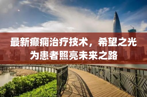 最新癫痫治疗技术，希望之光为患者照亮未来之路