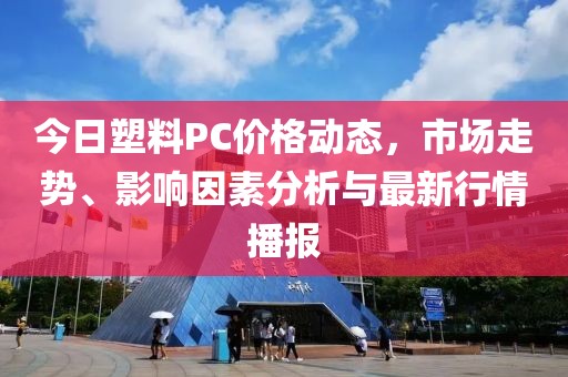今日塑料PC价格动态，市场走势、影响因素分析与最新行情播报