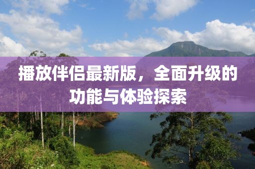播放伴侣最新版，全面升级的功能与体验探索
