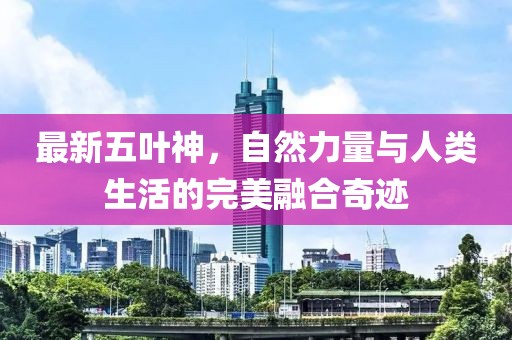最新五叶神，自然力量与人类生活的完美融合奇迹