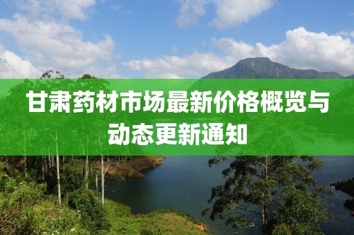 甘肃药材市场最新价格概览与动态更新通知