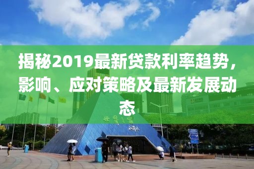 揭秘2019最新贷款利率趋势，影响、应对策略及最新发展动态