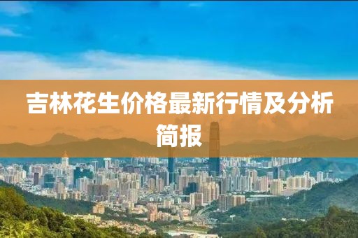 吉林花生价格最新行情及分析简报