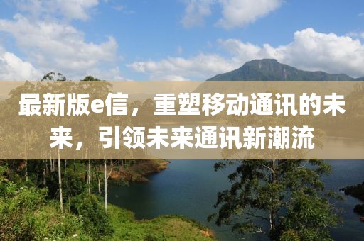 最新版e信，重塑移动通讯的未来，引领未来通讯新潮流