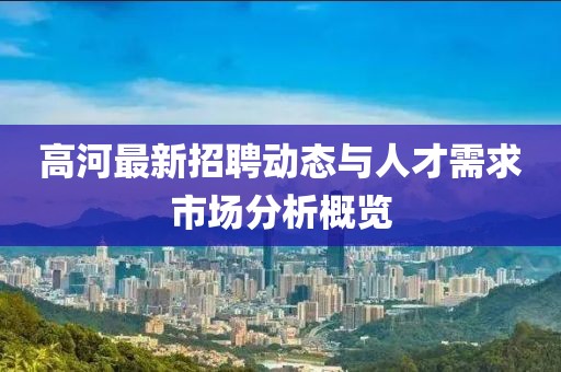 高河最新招聘动态与人才需求市场分析概览