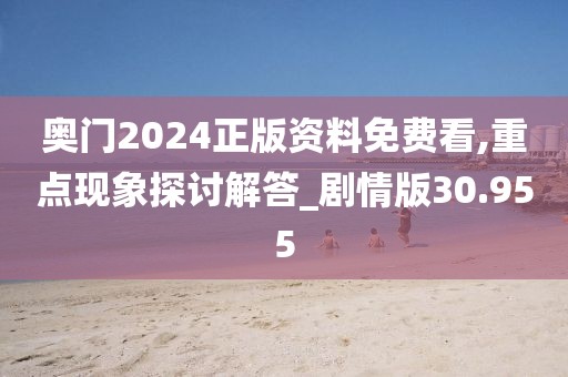 奥门2024正版资料免费看,重点现象探讨解答_剧情版30.955