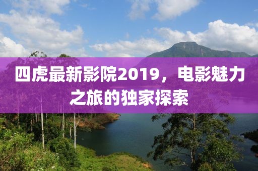 四虎最新影院2019，电影魅力之旅的独家探索