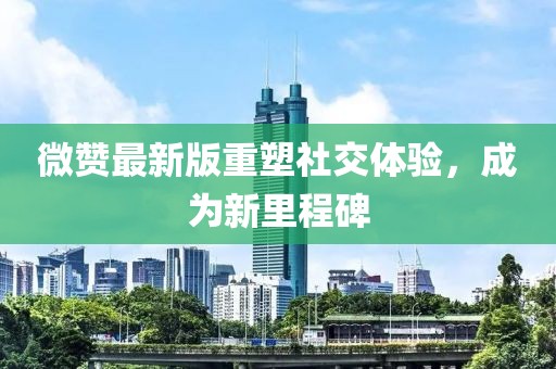 微赞最新版重塑社交体验，成为新里程碑