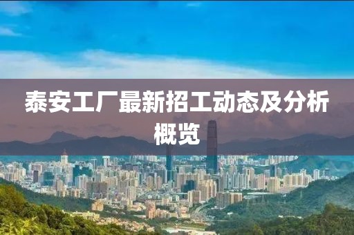 泰安工厂最新招工动态及分析概览