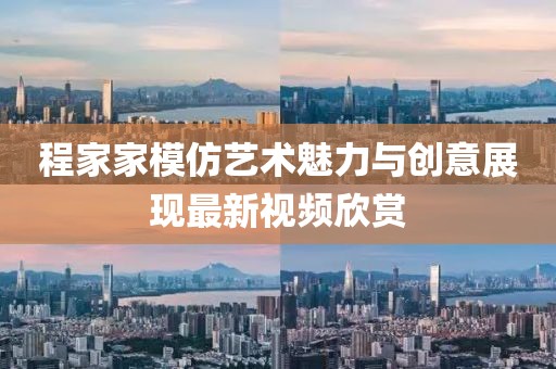 程家家模仿艺术魅力与创意展现最新视频欣赏