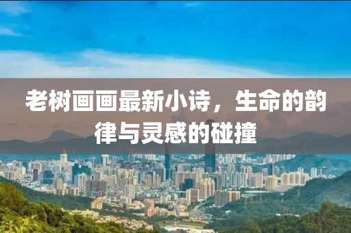 老树画画最新小诗，生命的韵律与灵感的碰撞