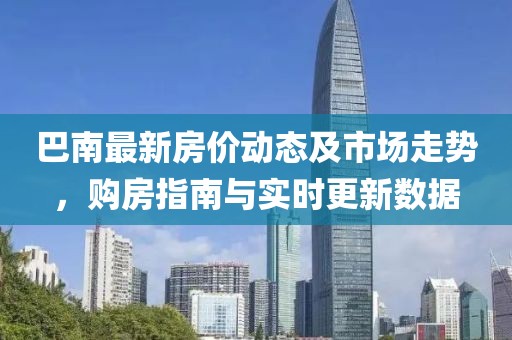 巴南最新房价动态及市场走势，购房指南与实时更新数据