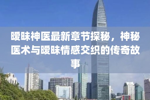 暧昧神医最新章节探秘，神秘医术与暧昧情感交织的传奇故事