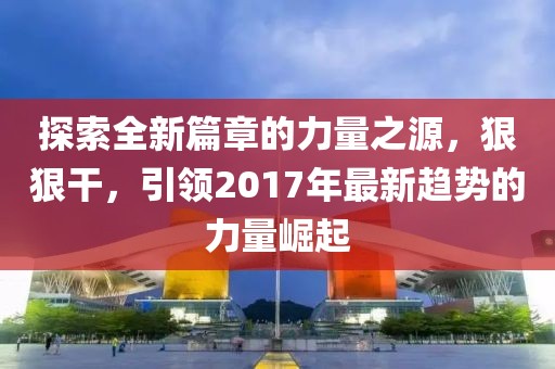 探索全新篇章的力量之源，狠狠干，引领2017年最新趋势的力量崛起